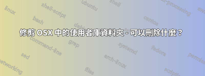 修剪 OSX 中的使用者庫資料夾 - 可以刪除什麼？