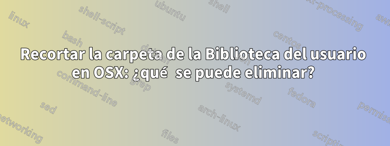 Recortar la carpeta de la Biblioteca del usuario en OSX: ¿qué se puede eliminar?