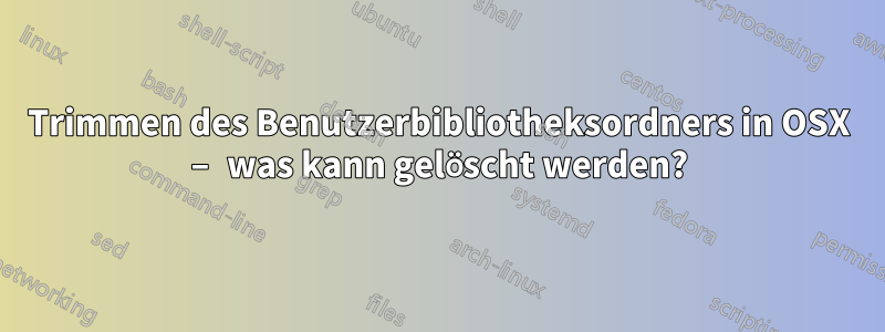 Trimmen des Benutzerbibliotheksordners in OSX – was kann gelöscht werden?