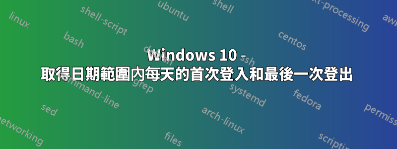 Windows 10 - 取得日期範圍內每天的首次登入和最後一次登出
