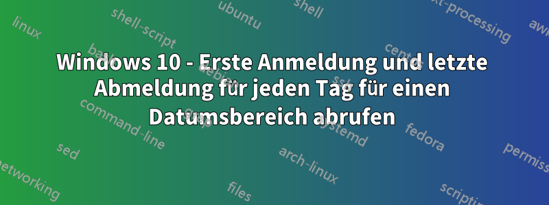 Windows 10 - Erste Anmeldung und letzte Abmeldung für jeden Tag für einen Datumsbereich abrufen