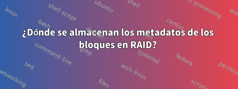 ¿Dónde se almacenan los metadatos de los bloques en RAID?