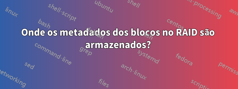 Onde os metadados dos blocos no RAID são armazenados?