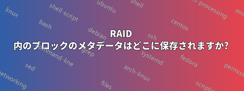 RAID 内のブロックのメタデータはどこに保存されますか?