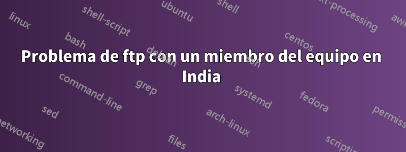 Problema de ftp con un miembro del equipo en India