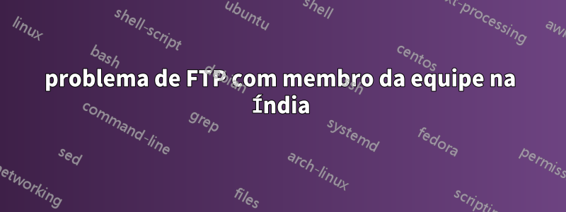 problema de FTP com membro da equipe na Índia