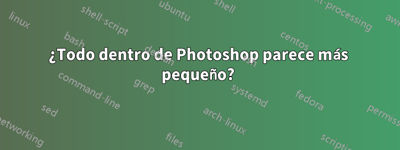 ¿Todo dentro de Photoshop parece más pequeño?