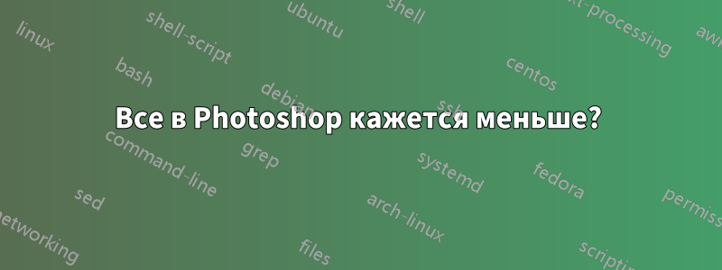 Все в Photoshop кажется меньше?