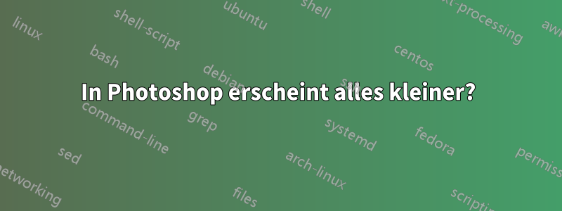 In Photoshop erscheint alles kleiner?