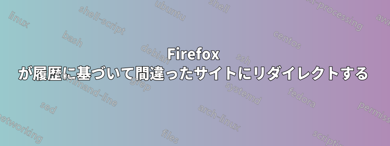 Firefox が履歴に基づいて間違ったサイトにリダイレクトする