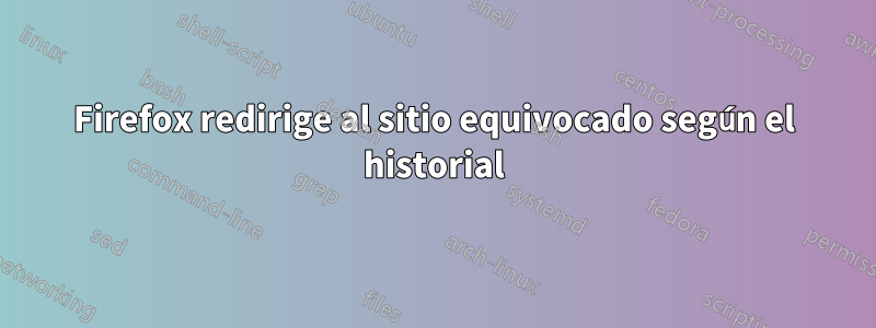 Firefox redirige al sitio equivocado según el historial