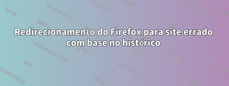 Redirecionamento do Firefox para site errado com base no histórico