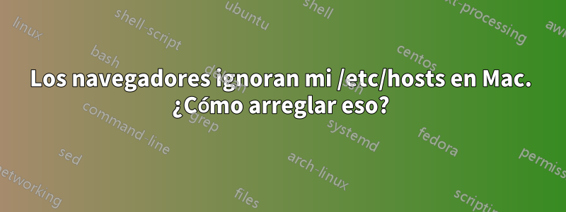 Los navegadores ignoran mi /etc/hosts en Mac. ¿Cómo arreglar eso?