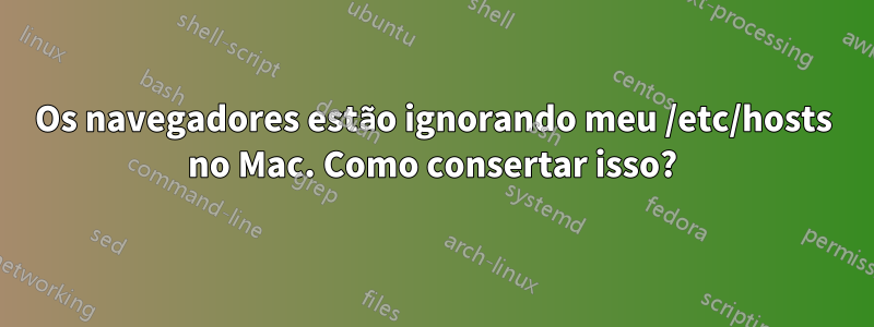 Os navegadores estão ignorando meu /etc/hosts no Mac. Como consertar isso?