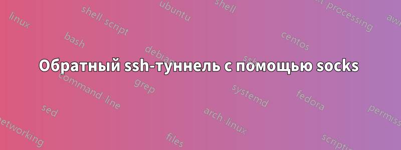 Обратный ssh-туннель с помощью socks