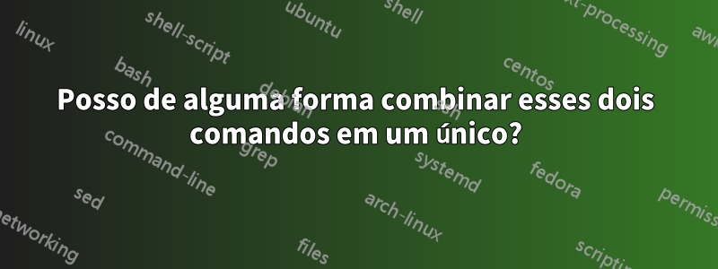 Posso de alguma forma combinar esses dois comandos em um único?