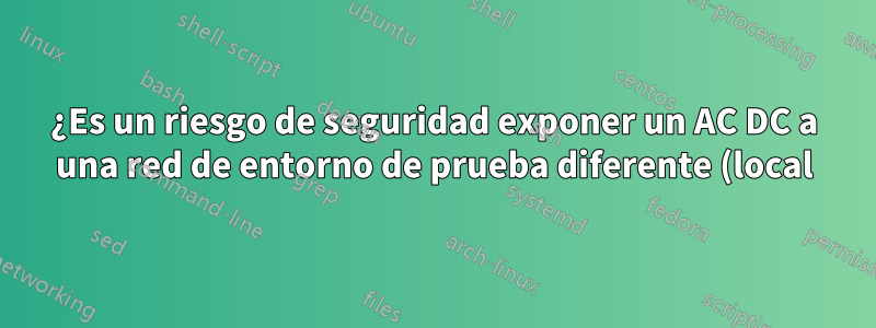 ¿Es un riesgo de seguridad exponer un AC DC a una red de entorno de prueba diferente (local)?