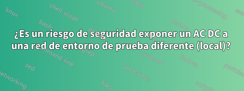 ¿Es un riesgo de seguridad exponer un AC DC a una red de entorno de prueba diferente (local)?