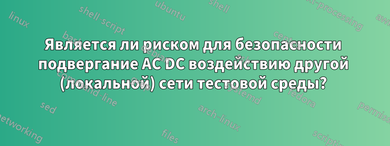 Является ли риском для безопасности подвергание AC DC воздействию другой (локальной) сети тестовой среды?