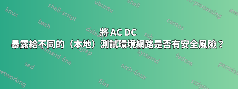 將 AC DC 暴露給不同的（本地）測試環境網路是否有安全風險？