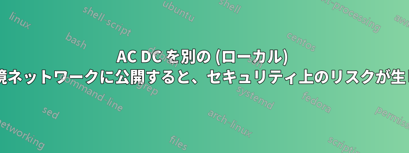 AC DC を別の (ローカル) テスト環境ネットワークに公開すると、セキュリティ上のリスクが生じますか?