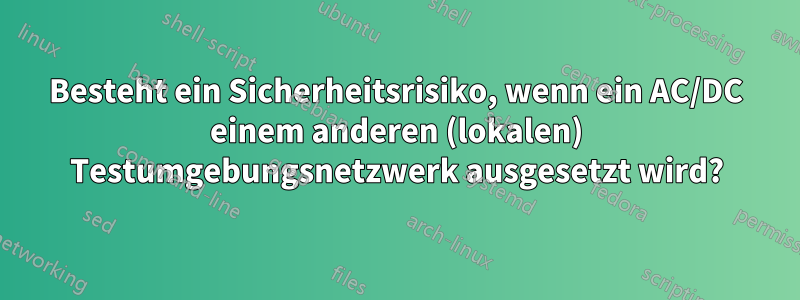 Besteht ein Sicherheitsrisiko, wenn ein AC/DC einem anderen (lokalen) Testumgebungsnetzwerk ausgesetzt wird?