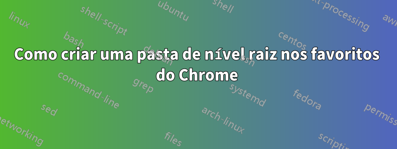 Como criar uma pasta de nível raiz nos favoritos do Chrome