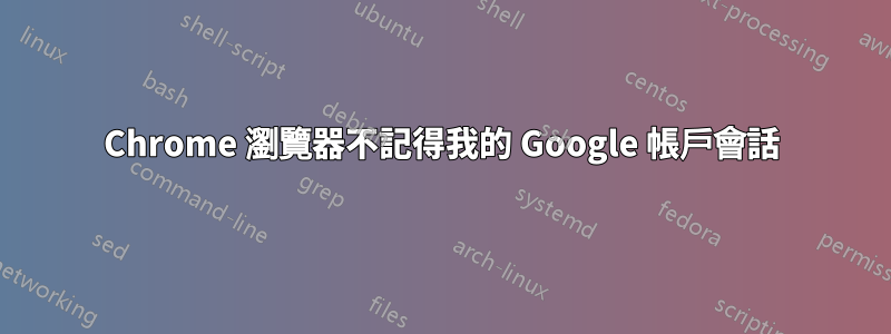 Chrome 瀏覽器不記得我的 Google 帳戶會話