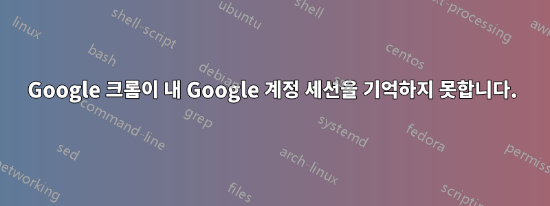 Google 크롬이 내 Google 계정 세션을 기억하지 못합니다.