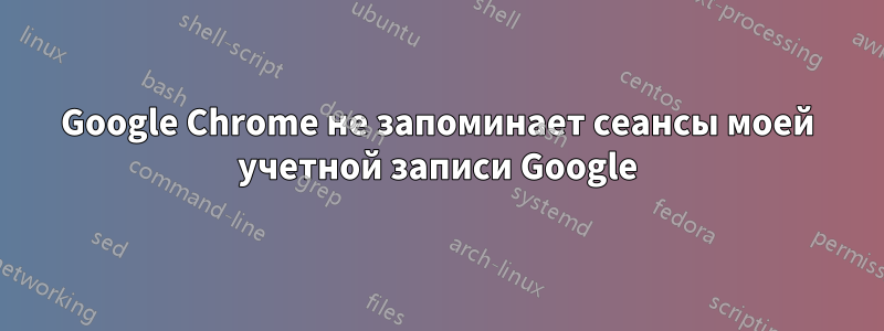 Google Chrome не запоминает сеансы моей учетной записи Google