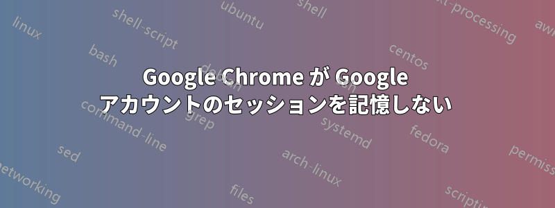 Google Chrome が Google アカウントのセッションを記憶しない