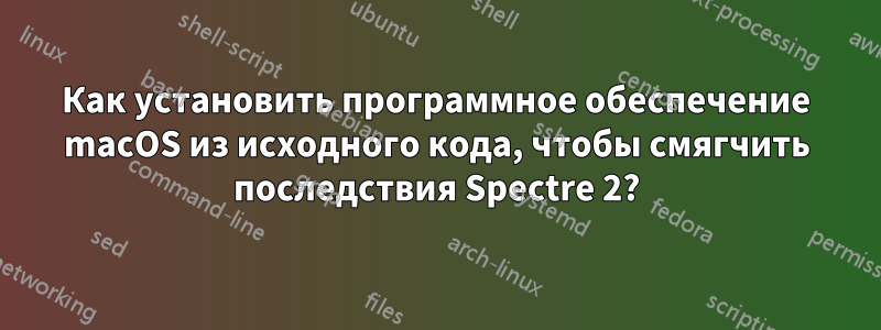 Как установить программное обеспечение macOS из исходного кода, чтобы смягчить последствия Spectre 2?