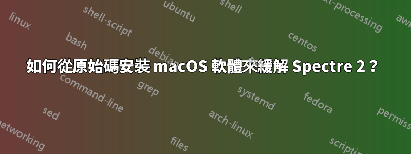 如何從原始碼安裝 macOS 軟體來緩解 Spectre 2？