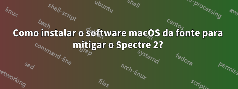 Como instalar o software macOS da fonte para mitigar o Spectre 2?