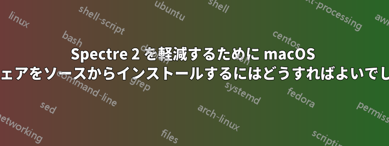 Spectre 2 を軽減するために macOS ソフトウェアをソースからインストールするにはどうすればよいでしょうか?