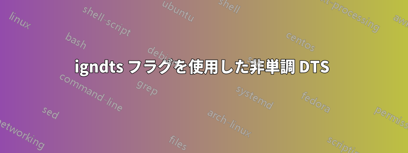 igndts フラグを使用した非単調 DTS