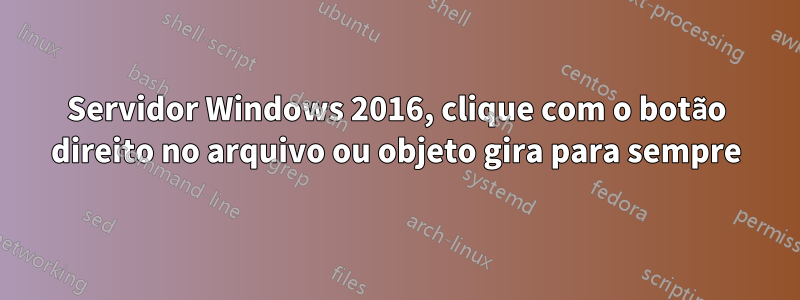 Servidor Windows 2016, clique com o botão direito no arquivo ou objeto gira para sempre