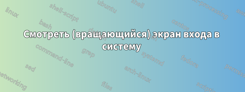 Смотреть (вращающийся) экран входа в систему