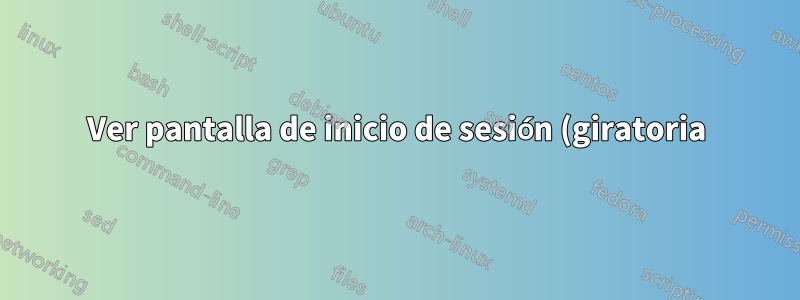 Ver pantalla de inicio de sesión (giratoria)