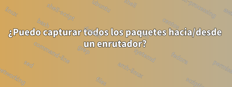 ¿Puedo capturar todos los paquetes hacia/desde un enrutador?