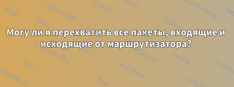 Могу ли я перехватить все пакеты, входящие и исходящие от маршрутизатора?