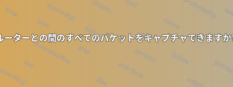 ルーターとの間のすべてのパケットをキャプチャできますか?