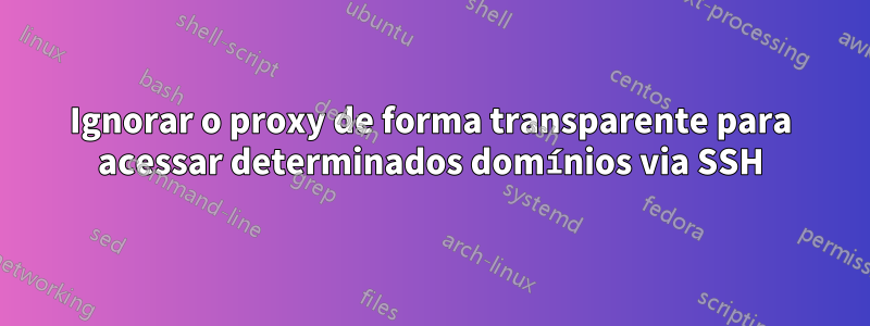 Ignorar o proxy de forma transparente para acessar determinados domínios via SSH