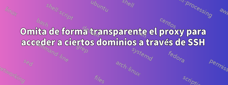 Omita de forma transparente el proxy para acceder a ciertos dominios a través de SSH