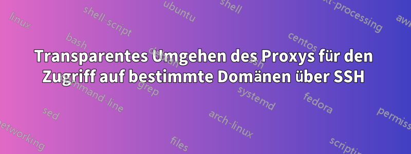 Transparentes Umgehen des Proxys für den Zugriff auf bestimmte Domänen über SSH