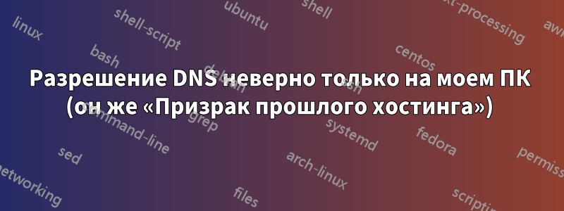 Разрешение DNS неверно только на моем ПК (он же «Призрак прошлого хостинга»)