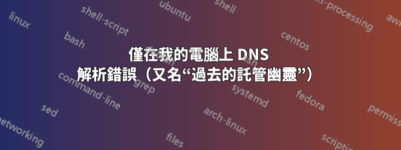 僅在我的電腦上 DNS 解析錯誤（又名“過去的託管幽靈”）