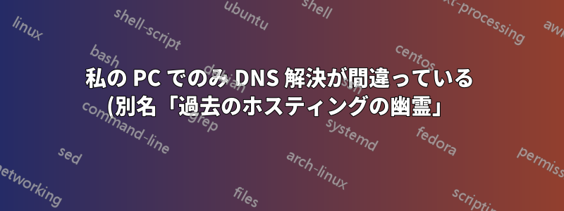 私の PC でのみ DNS 解決が間違っている (別名「過去のホスティングの幽霊」)
