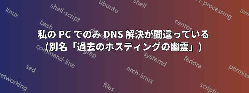 私の PC でのみ DNS 解決が間違っている (別名「過去のホスティングの幽霊」)