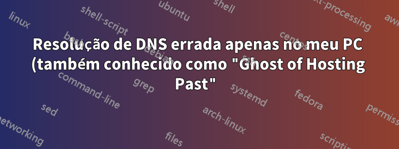 Resolução de DNS errada apenas no meu PC (também conhecido como "Ghost of Hosting Past")